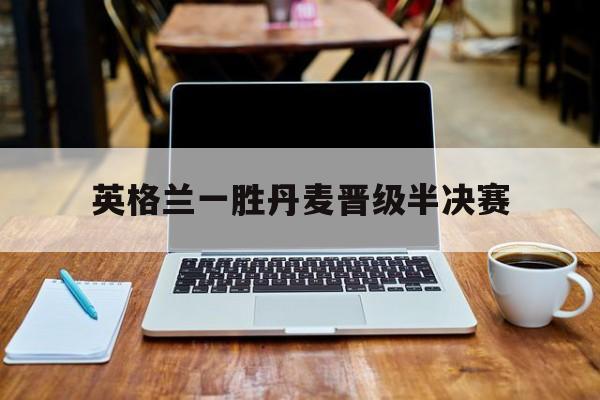 英格兰一胜丹麦晋级半决赛的简单介绍