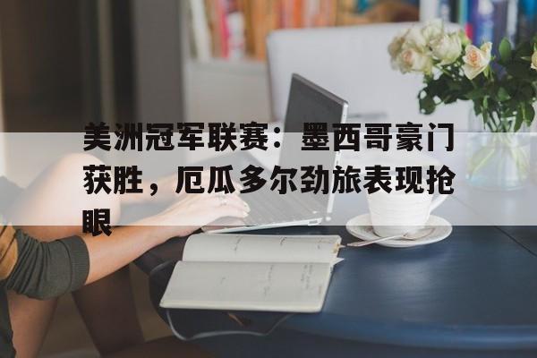 关于美洲冠军联赛：墨西哥豪门获胜，厄瓜多尔劲旅表现抢眼的信息