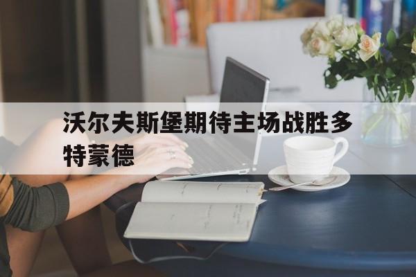 沃尔夫斯堡期待主场战胜多特蒙德的简单介绍