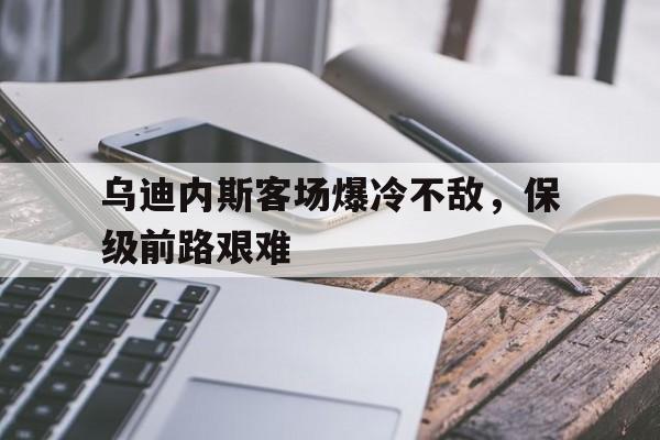 包含乌迪内斯客场爆冷不敌，保级前路艰难的词条