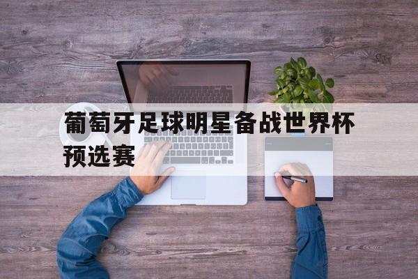 葡萄牙足球明星备战世界杯预选赛的简单介绍