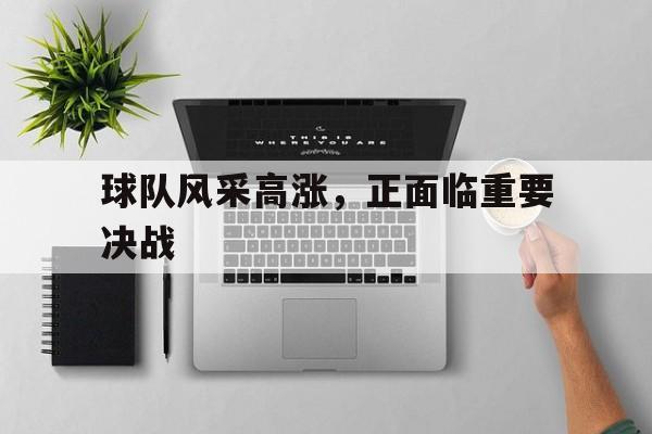球队风采高涨，正面临重要决战的简单介绍