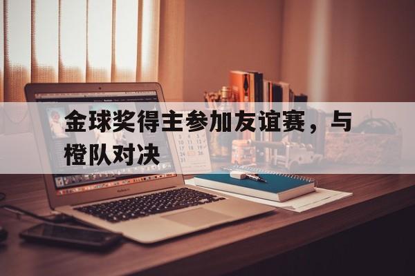 金球奖得主参加友谊赛，与橙队对决