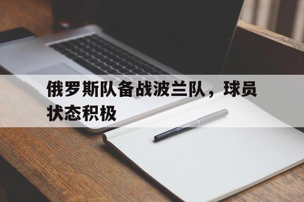 俄罗斯队备战波兰队，球员状态积极