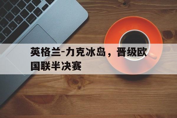 包含英格兰-力克冰岛，晋级欧国联半决赛的词条