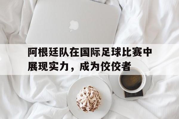 包含阿根廷队在国际足球比赛中展现实力，成为佼佼者的词条