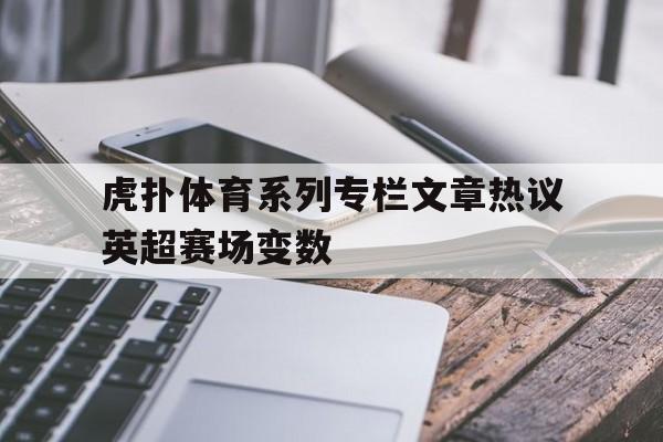 虎扑体育系列专栏文章热议英超赛场变数的简单介绍