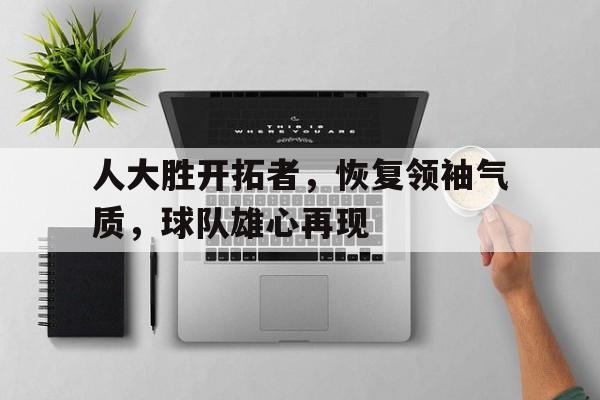 包含人大胜开拓者，恢复领袖气质，球队雄心再现的词条
