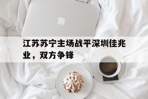 包含江苏苏宁主场战平深圳佳兆业，双方争锋的词条