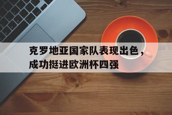 关于克罗地亚国家队表现出色，成功挺进欧洲杯四强的信息
