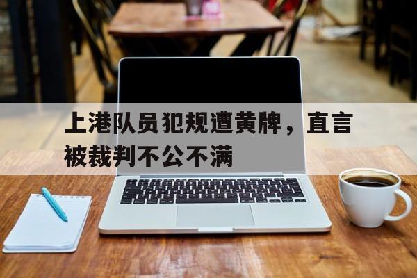 包含上港队员犯规遭黄牌，直言被裁判不公不满的词条