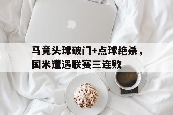 马竞头球破门+点球绝杀，国米遭遇联赛三连败