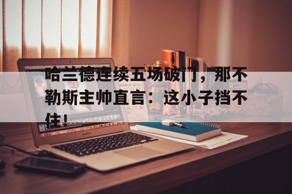 哈兰德连续五场破门，那不勒斯主帅直言：这小子挡不住！