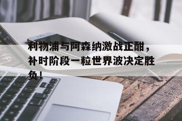 利物浦与阿森纳激战正酣，补时阶段一粒世界波决定胜负！